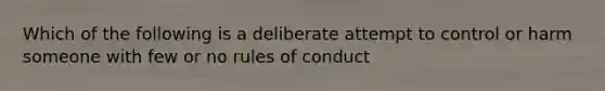 Which of the following is a deliberate attempt to control or harm someone with few or no rules of conduct