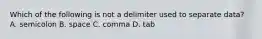 Which of the following is not a delimiter used to separate data? A. semicolon B. space C. comma D. tab