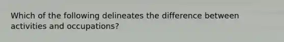 Which of the following delineates the difference between activities and occupations?