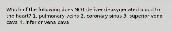 Which of the following does NOT deliver deoxygenated blood to the heart? 1. pulmonary veins 2. coronary sinus 3. superior vena cava 4. inferior vena cava