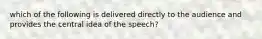 which of the following is delivered directly to the audience and provides the central idea of the speech?