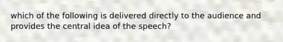 which of the following is delivered directly to the audience and provides the central idea of the speech?