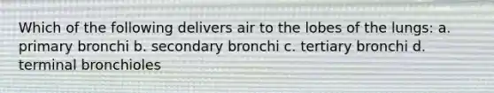 Which of the following delivers air to the lobes of the lungs: a. primary bronchi b. secondary bronchi c. tertiary bronchi d. terminal bronchioles