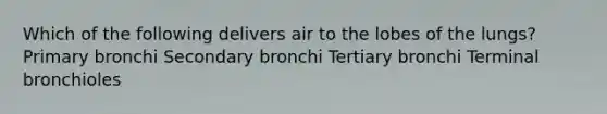 Which of the following delivers air to the lobes of the lungs? Primary bronchi Secondary bronchi Tertiary bronchi Terminal bronchioles