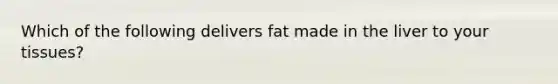 Which of the following delivers fat made in the liver to your tissues?