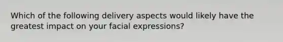 Which of the following delivery aspects would likely have the greatest impact on your facial expressions?