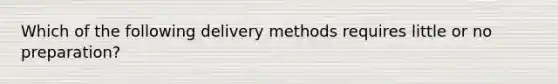 Which of the following delivery methods requires little or no preparation?