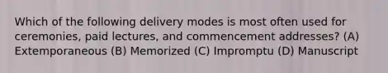 Which of the following delivery modes is most often used for ceremonies, paid lectures, and commencement addresses? (A) Extemporaneous (B) Memorized (C) Impromptu (D) Manuscript