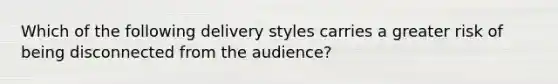 Which of the following delivery styles carries a greater risk of being disconnected from the audience?