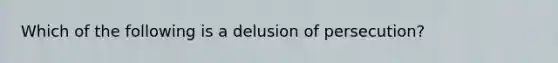 Which of the following is a delusion of persecution?