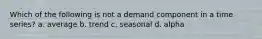 Which of the following is not a demand component in a time series? a. average b. trend c. seasonal d. alpha