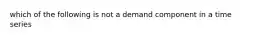 which of the following is not a demand component in a time series