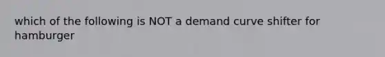 which of the following is NOT a demand curve shifter for hamburger