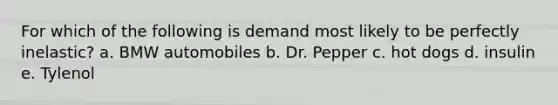 For which of the following is demand most likely to be perfectly inelastic? a. BMW automobiles b. Dr. Pepper c. hot dogs d. insulin e. Tylenol