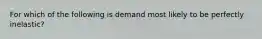 ​For which of the following is demand most likely to be perfectly inelastic?