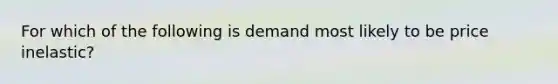 For which of the following is demand most likely to be price inelastic?