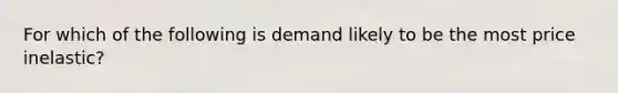 For which of the following is demand likely to be the most price inelastic?