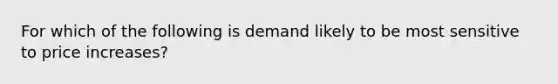 For which of the following is demand likely to be most sensitive to price increases?