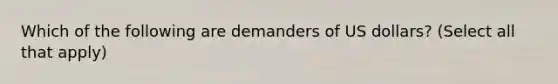 Which of the following are demanders of US dollars? (Select all that apply)