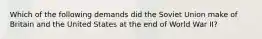 Which of the following demands did the Soviet Union make of Britain and the United States at the end of World War II?