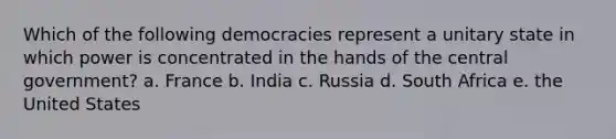 Which of the following democracies represent a unitary state in which power is concentrated in the hands of the central government? a. France b. India c. Russia d. South Africa e. the United States