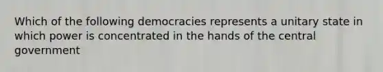 Which of the following democracies represents a unitary state in which power is concentrated in the hands of the central government