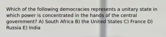 Which of the following democracies represents a unitary state in which power is concentrated in the hands of the central government? A) South Africa B) the United States C) France D) Russia E) India