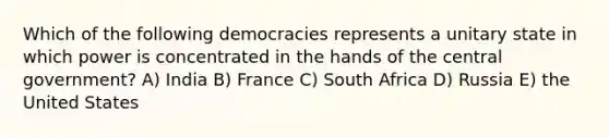 Which of the following democracies represents a unitary state in which power is concentrated in the hands of the central government? A) India B) France C) South Africa D) Russia E) the United States