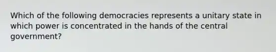 Which of the following democracies represents a unitary state in which power is concentrated in the hands of the central government?