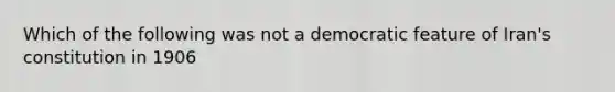 Which of the following was not a democratic feature of Iran's constitution in 1906