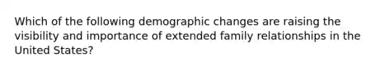 Which of the following demographic changes are raising the visibility and importance of extended family relationships in the United States?