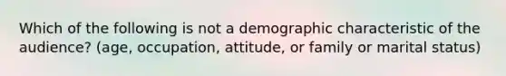 Which of the following is not a demographic characteristic of the audience? (age, occupation, attitude, or family or marital status)