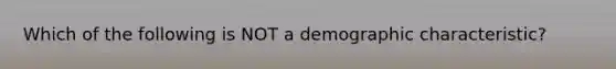 Which of the following is NOT a demographic characteristic?