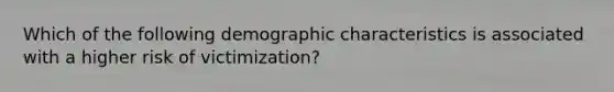 Which of the following demographic characteristics is associated with a higher risk of victimization?