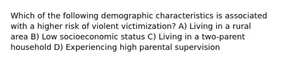 Which of the following demographic characteristics is associated with a higher risk of violent victimization? A) Living in a rural area B) Low socioeconomic status C) Living in a two-parent household D) Experiencing high parental supervision