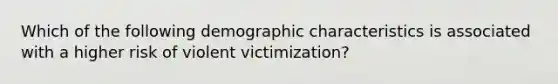 Which of the following demographic characteristics is associated with a higher risk of violent victimization?