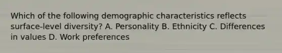 Which of the following demographic characteristics reflects surface-level diversity? A. Personality B. Ethnicity C. Differences in values D. Work preferences