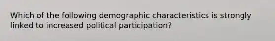 Which of the following demographic characteristics is strongly linked to increased political participation?