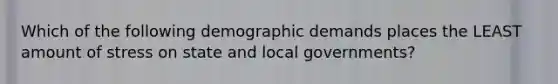 Which of the following demographic demands places the LEAST amount of stress on state and local governments?