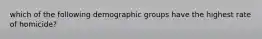 which of the following demographic groups have the highest rate of homicide?