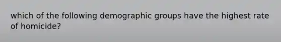 which of the following demographic groups have the highest rate of homicide?