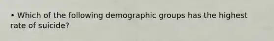 • Which of the following demographic groups has the highest rate of suicide?