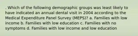 . Which of the following demographic groups was least likely to have indicated an annual dental visit in 2004 according to the Medical Expenditure Panel Survey (MEPS)? a. Families with low income b. Families with low education c. Families with no symptoms d. Families with low income and low education