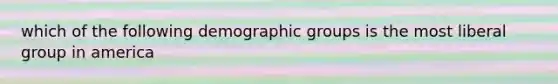 which of the following demographic groups is the most liberal group in america