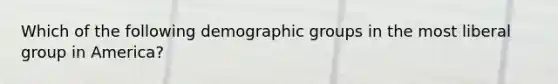 Which of the following demographic groups in the most liberal group in America?