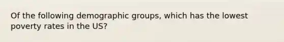 Of the following demographic groups, which has the lowest poverty rates in the US?