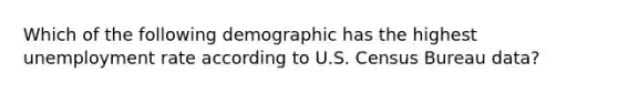 Which of the following demographic has the highest unemployment rate according to U.S. Census Bureau data?