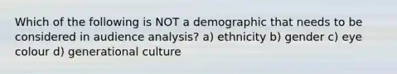 Which of the following is NOT a demographic that needs to be considered in audience analysis? a) ethnicity b) gender c) eye colour d) generational culture