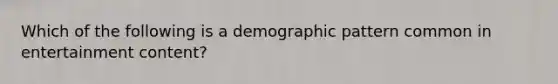 Which of the following is a demographic pattern common in entertainment content?