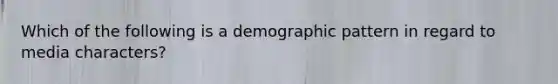 Which of the following is a demographic pattern in regard to media characters?